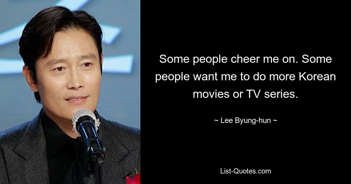 Some people cheer me on. Some people want me to do more Korean movies or TV series. — © Lee Byung-hun