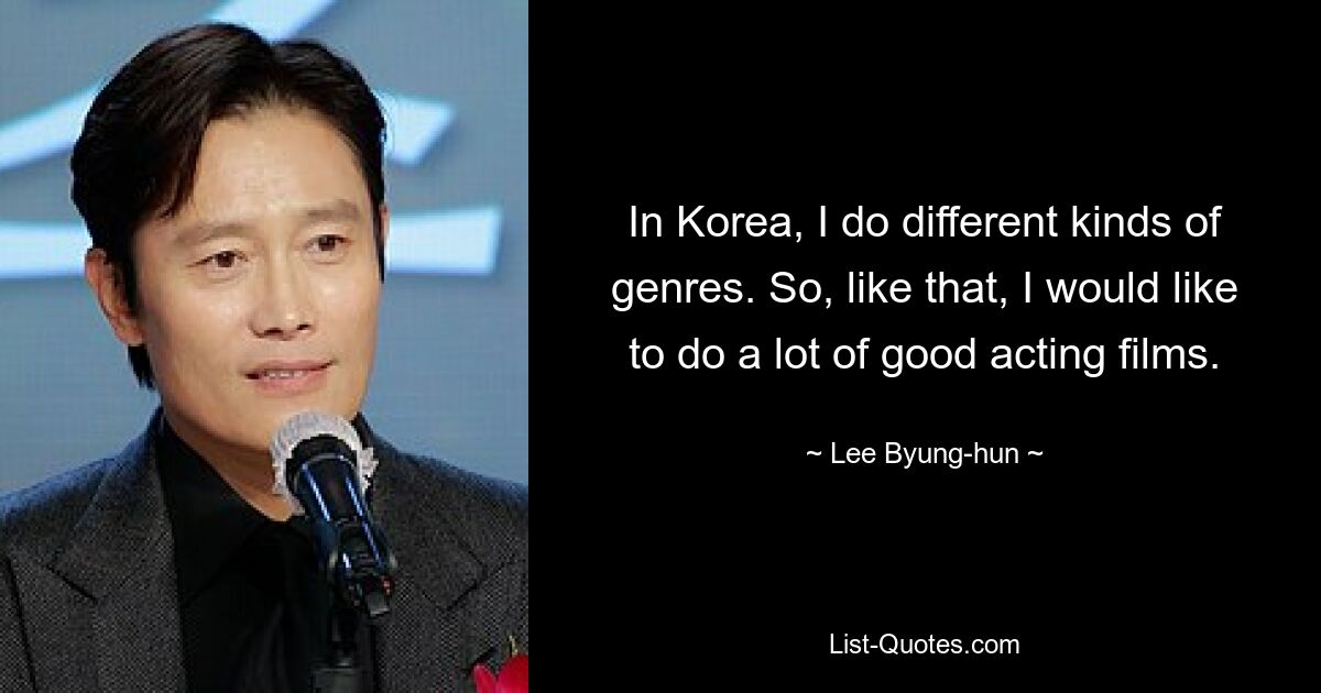 In Korea, I do different kinds of genres. So, like that, I would like to do a lot of good acting films. — © Lee Byung-hun