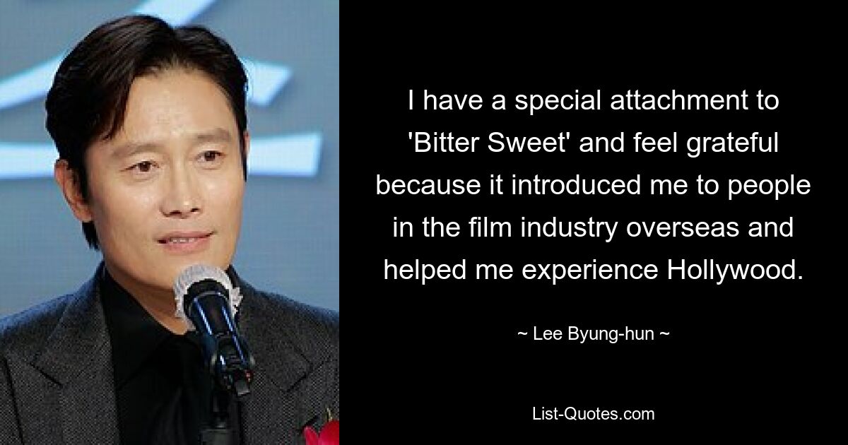 I have a special attachment to 'Bitter Sweet' and feel grateful because it introduced me to people in the film industry overseas and helped me experience Hollywood. — © Lee Byung-hun