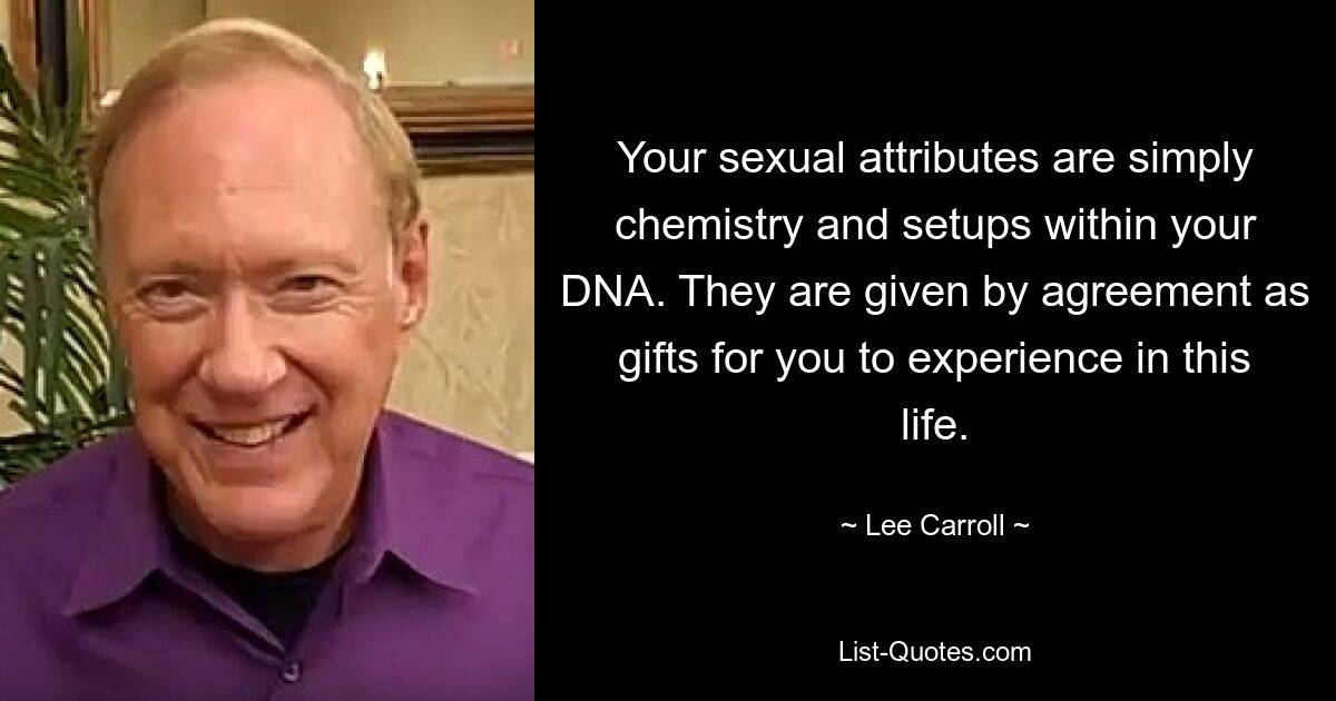 Your sexual attributes are simply chemistry and setups within your DNA. They are given by agreement as gifts for you to experience in this life. — © Lee Carroll