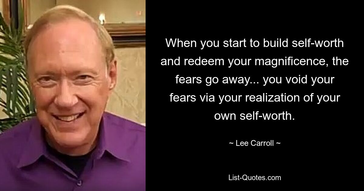 When you start to build self-worth and redeem your magnificence, the fears go away... you void your fears via your realization of your own self-worth. — © Lee Carroll