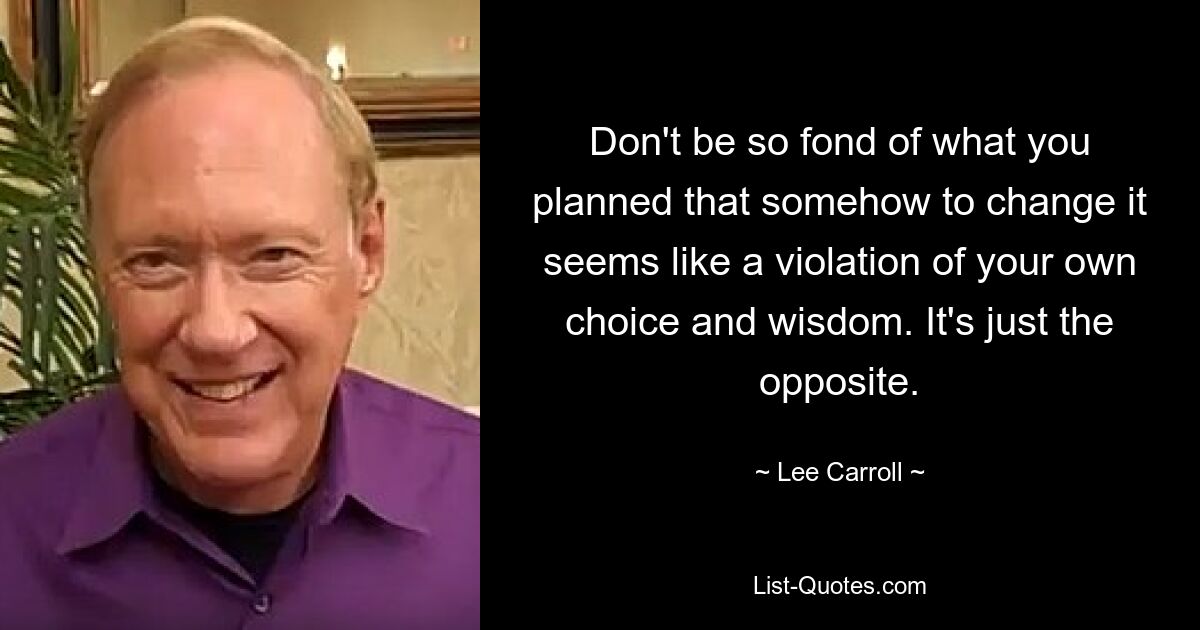 Don't be so fond of what you planned that somehow to change it seems like a violation of your own choice and wisdom. It's just the opposite. — © Lee Carroll