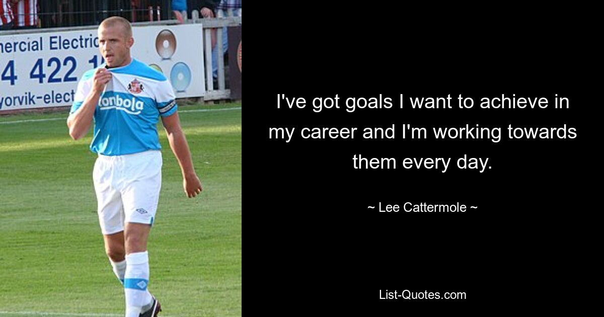 I've got goals I want to achieve in my career and I'm working towards them every day. — © Lee Cattermole