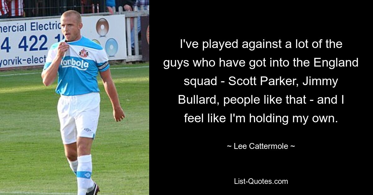 I've played against a lot of the guys who have got into the England squad - Scott Parker, Jimmy Bullard, people like that - and I feel like I'm holding my own. — © Lee Cattermole