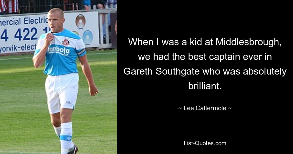 When I was a kid at Middlesbrough, we had the best captain ever in Gareth Southgate who was absolutely brilliant. — © Lee Cattermole