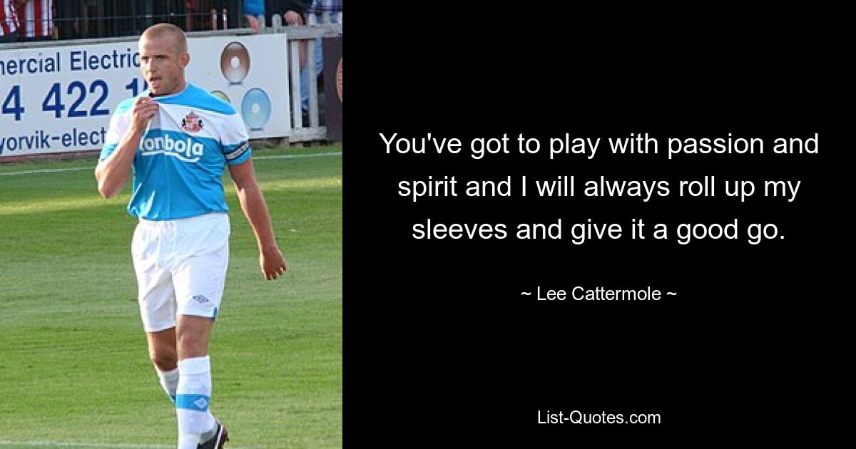 You've got to play with passion and spirit and I will always roll up my sleeves and give it a good go. — © Lee Cattermole