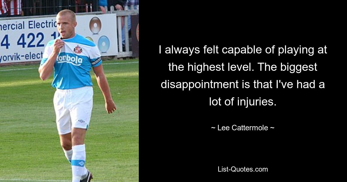 I always felt capable of playing at the highest level. The biggest disappointment is that I've had a lot of injuries. — © Lee Cattermole