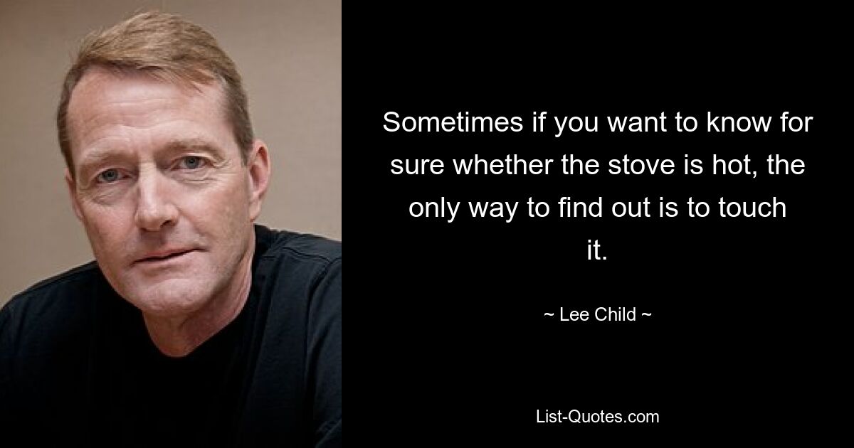 Sometimes if you want to know for sure whether the stove is hot, the only way to find out is to touch it. — © Lee Child