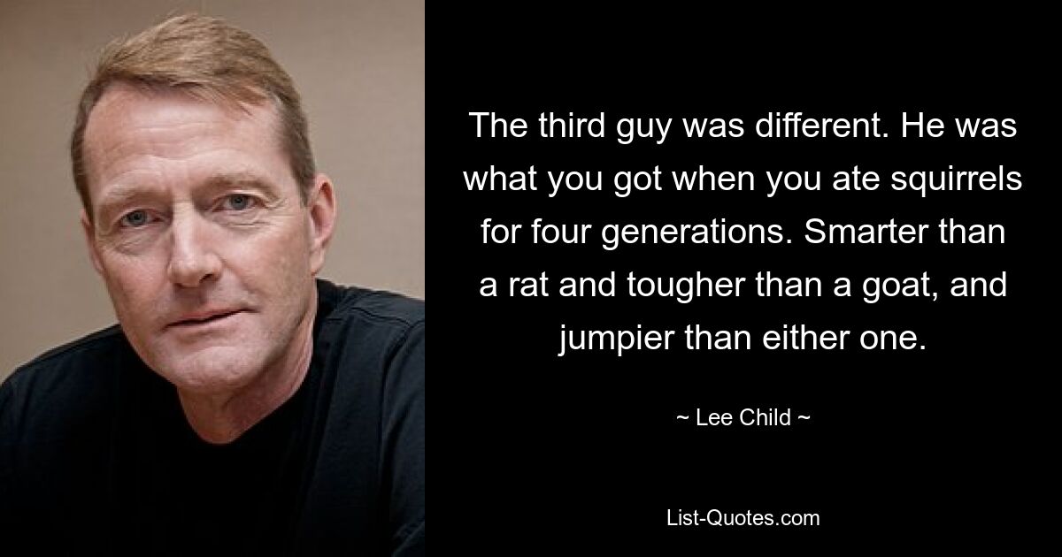 The third guy was different. He was what you got when you ate squirrels for four generations. Smarter than a rat and tougher than a goat, and jumpier than either one. — © Lee Child