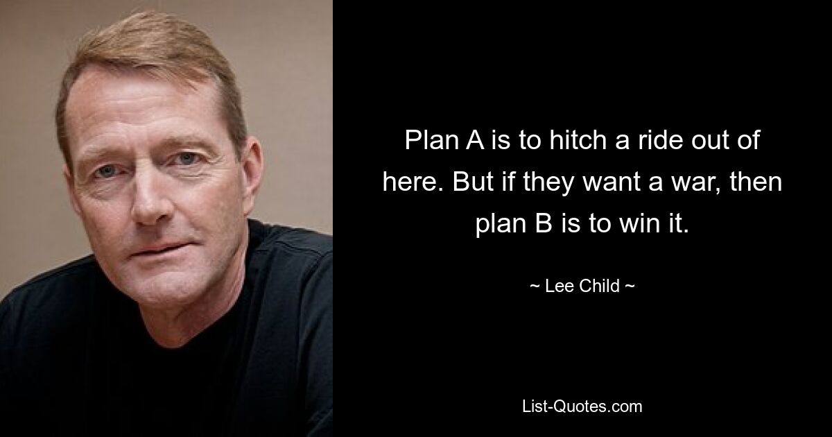 Plan A is to hitch a ride out of here. But if they want a war, then plan B is to win it. — © Lee Child