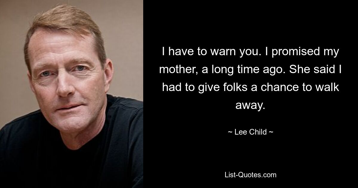 I have to warn you. I promised my mother, a long time ago. She said I had to give folks a chance to walk away. — © Lee Child