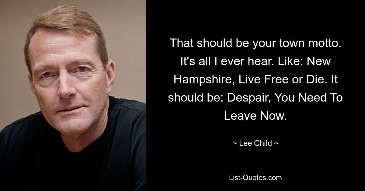 That should be your town motto. It's all I ever hear. Like: New Hampshire, Live Free or Die. It should be: Despair, You Need To Leave Now. — © Lee Child