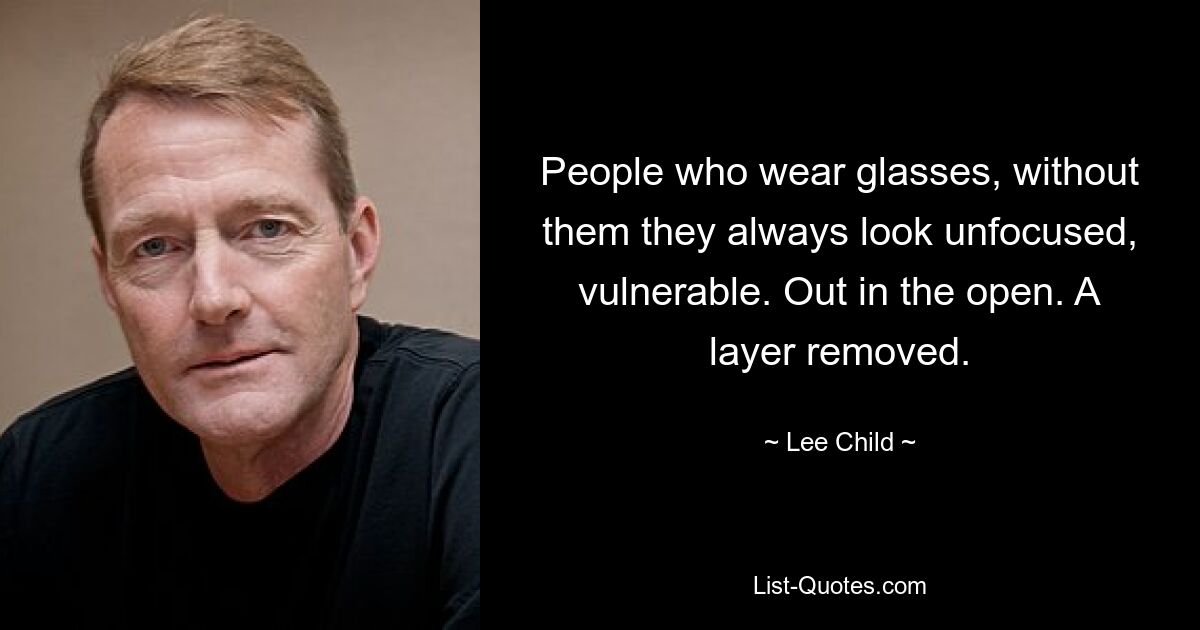 People who wear glasses, without them they always look unfocused, vulnerable. Out in the open. A layer removed. — © Lee Child