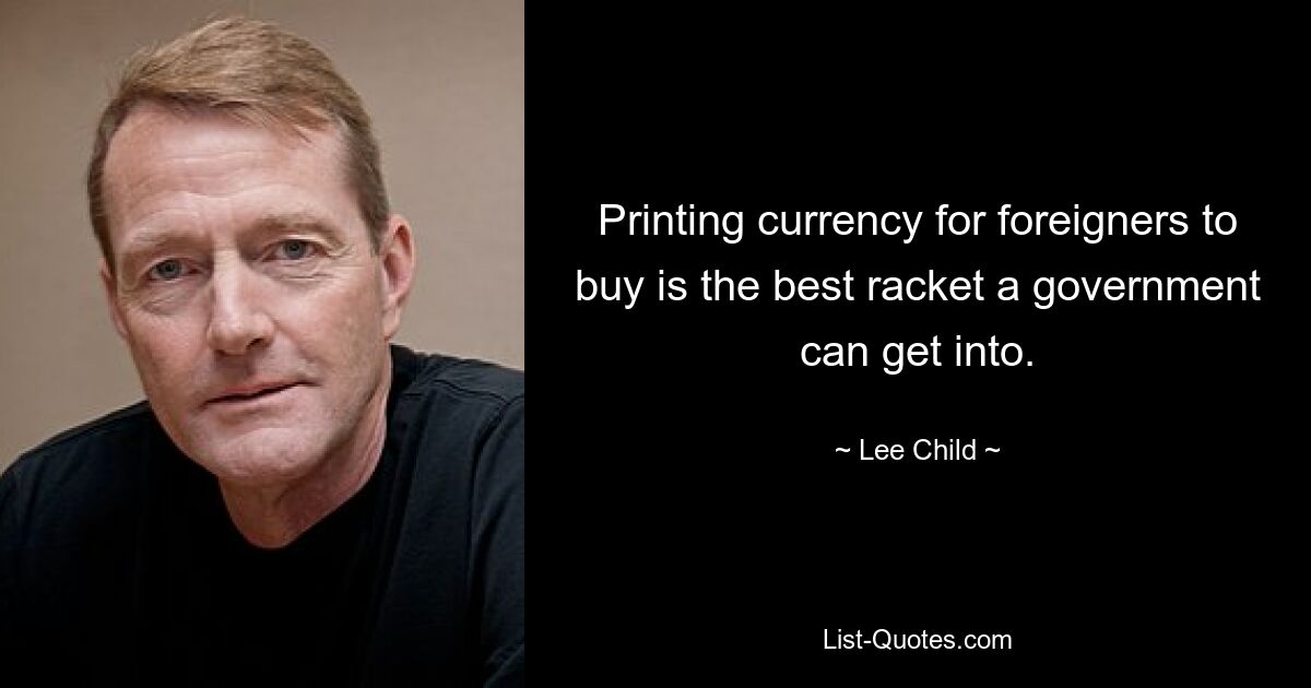 Printing currency for foreigners to buy is the best racket a government can get into. — © Lee Child