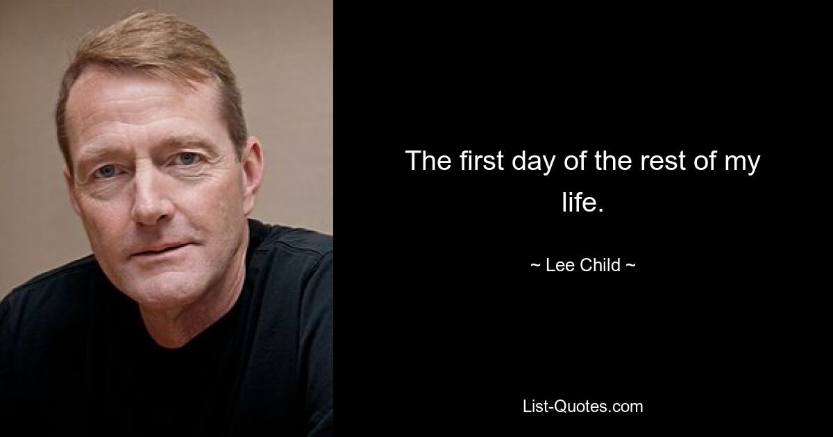 The first day of the rest of my life. — © Lee Child