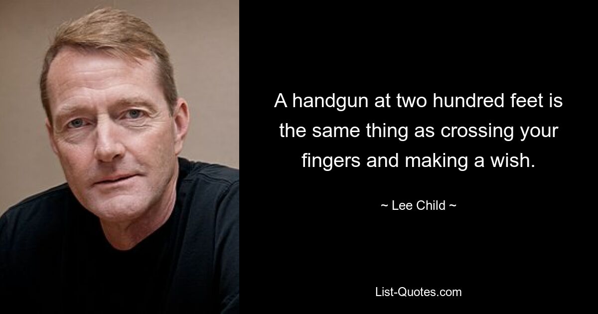 A handgun at two hundred feet is the same thing as crossing your fingers and making a wish. — © Lee Child