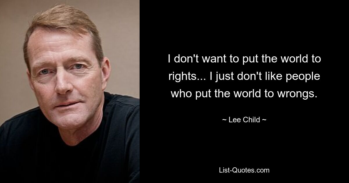 I don't want to put the world to rights... I just don't like people who put the world to wrongs. — © Lee Child