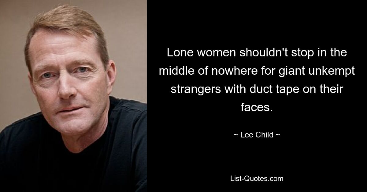 Lone women shouldn't stop in the middle of nowhere for giant unkempt strangers with duct tape on their faces. — © Lee Child