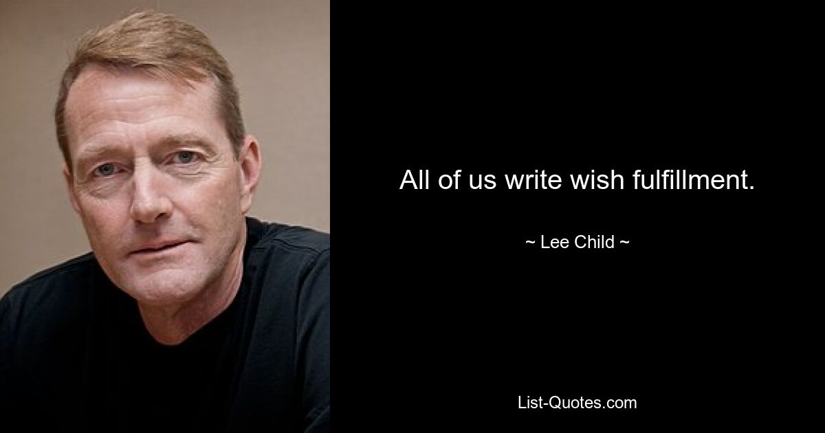 All of us write wish fulfillment. — © Lee Child