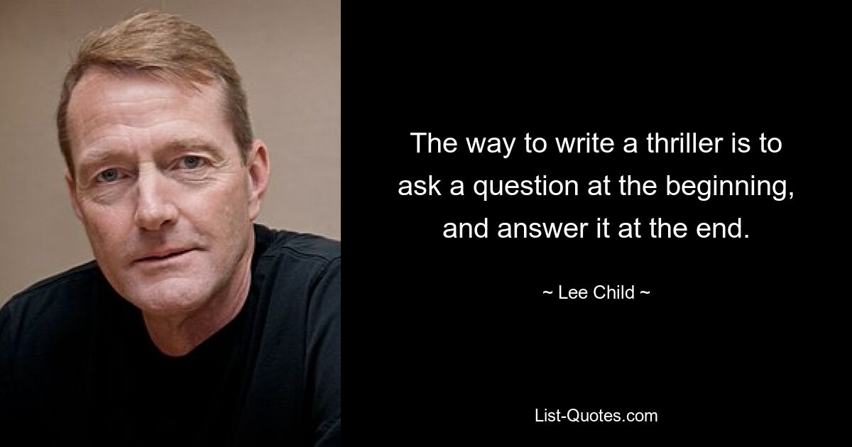 The way to write a thriller is to ask a question at the beginning, and answer it at the end. — © Lee Child