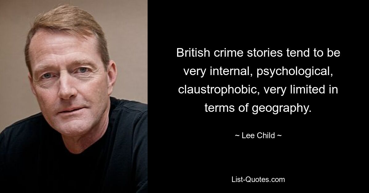 British crime stories tend to be very internal, psychological, claustrophobic, very limited in terms of geography. — © Lee Child