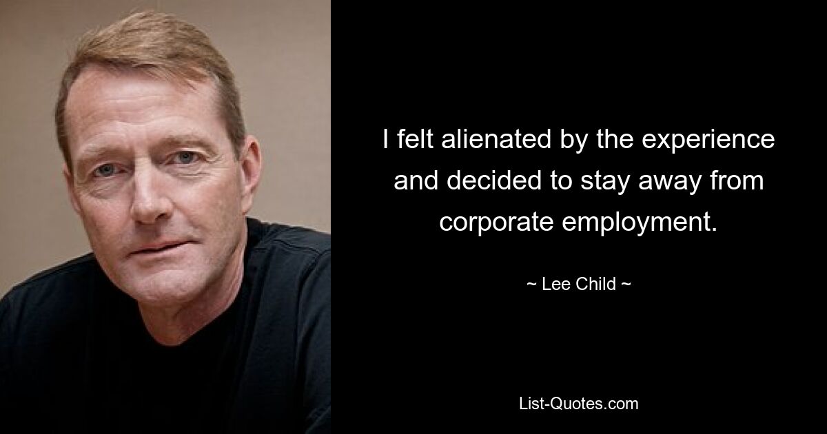 I felt alienated by the experience and decided to stay away from corporate employment. — © Lee Child