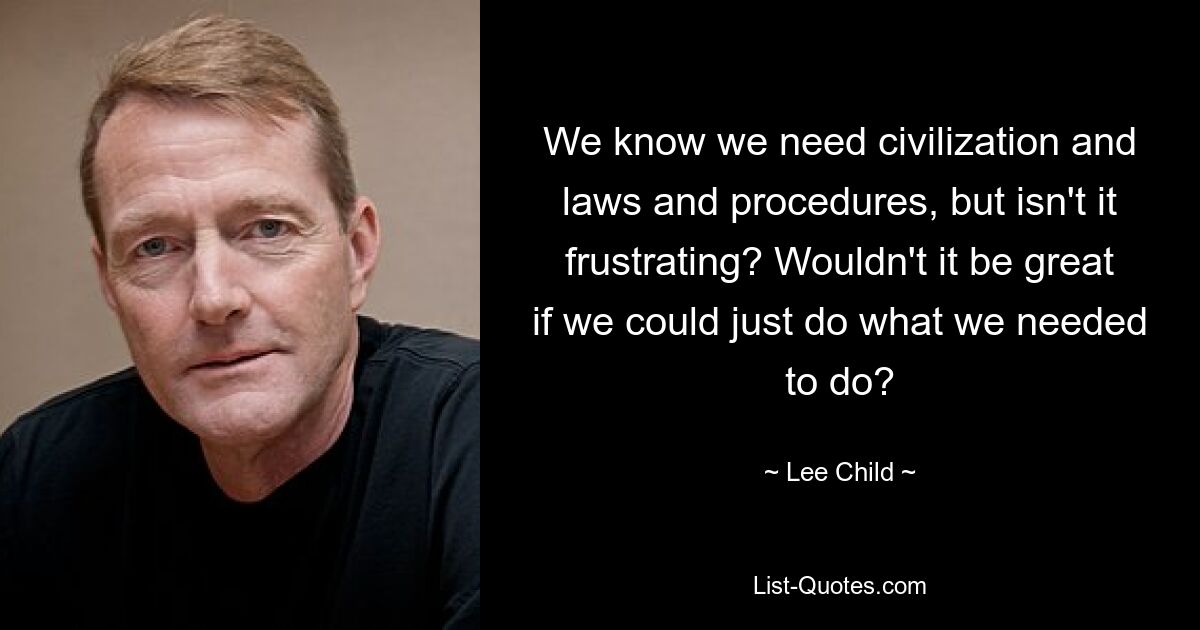 We know we need civilization and laws and procedures, but isn't it frustrating? Wouldn't it be great if we could just do what we needed to do? — © Lee Child