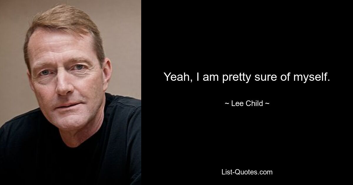 Yeah, I am pretty sure of myself. — © Lee Child