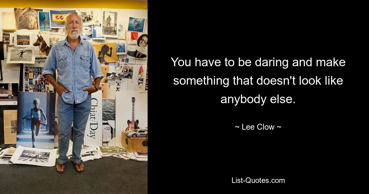 You have to be daring and make something that doesn't look like anybody else. — © Lee Clow