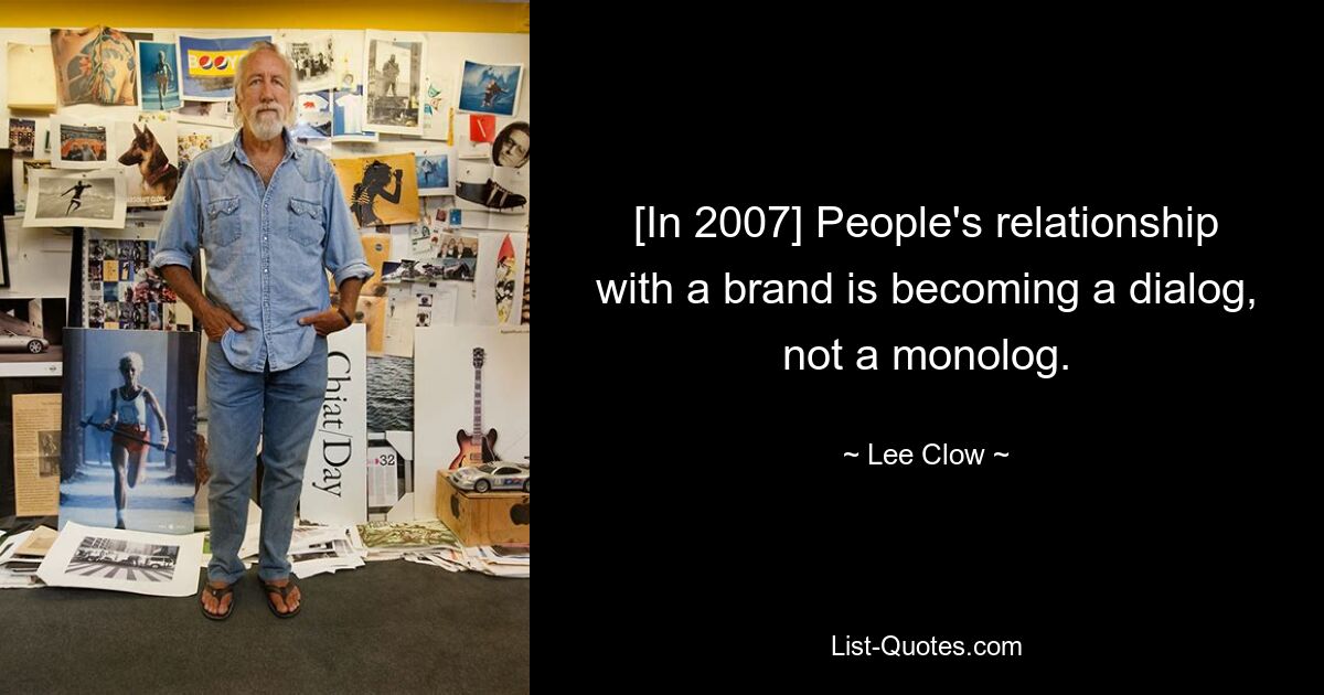 [In 2007] People's relationship with a brand is becoming a dialog, not a monolog. — © Lee Clow