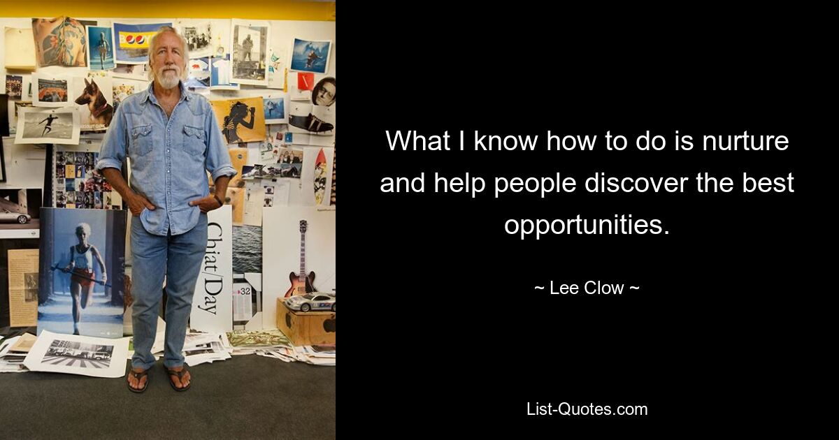 What I know how to do is nurture and help people discover the best opportunities. — © Lee Clow