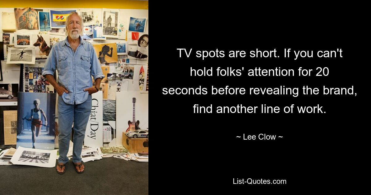 TV spots are short. If you can't hold folks' attention for 20 seconds before revealing the brand, find another line of work. — © Lee Clow