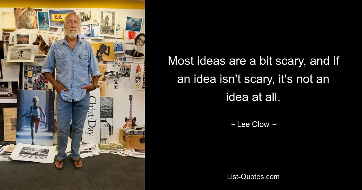 Most ideas are a bit scary, and if an idea isn't scary, it's not an idea at all. — © Lee Clow