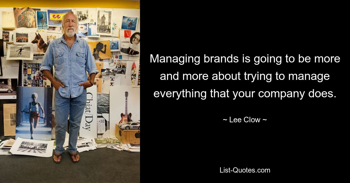 Managing brands is going to be more and more about trying to manage everything that your company does. — © Lee Clow