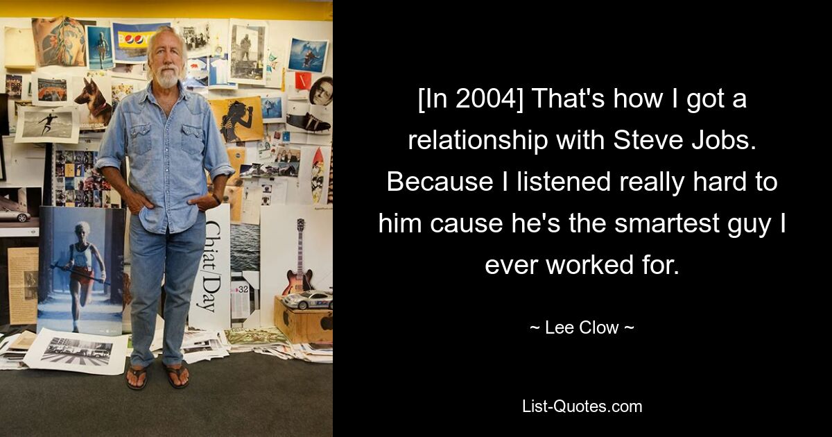 [In 2004] That's how I got a relationship with Steve Jobs. Because I listened really hard to him cause he's the smartest guy I ever worked for. — © Lee Clow