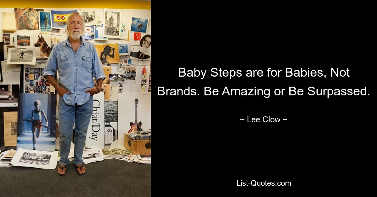 Baby Steps are for Babies, Not Brands. Be Amazing or Be Surpassed. — © Lee Clow