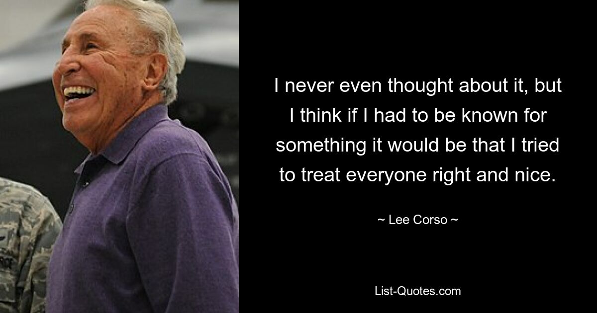 I never even thought about it, but I think if I had to be known for something it would be that I tried to treat everyone right and nice. — © Lee Corso