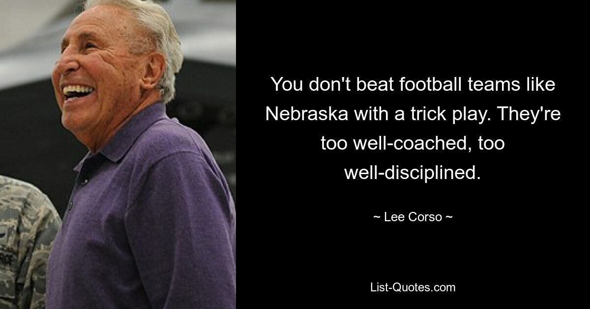 You don't beat football teams like Nebraska with a trick play. They're too well-coached, too well-disciplined. — © Lee Corso