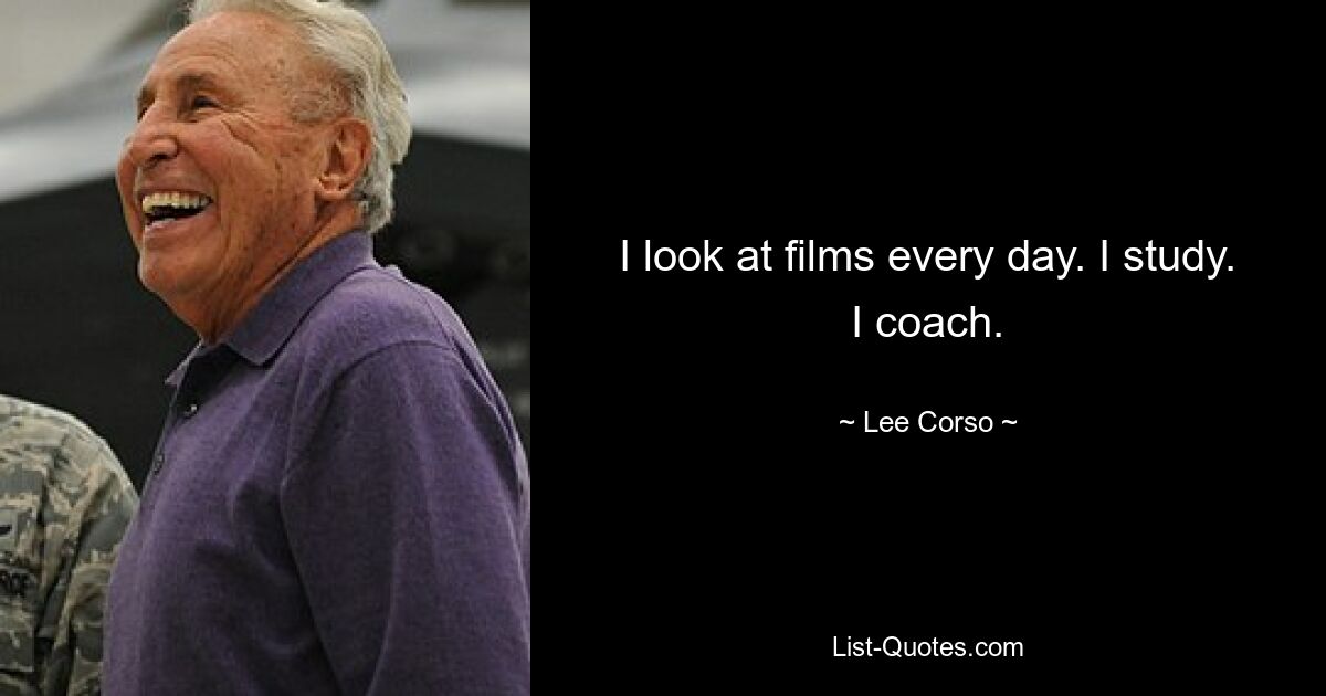 I look at films every day. I study. I coach. — © Lee Corso