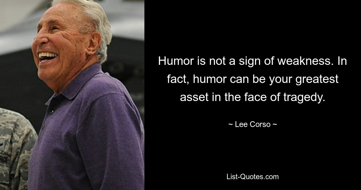 Humor is not a sign of weakness. In fact, humor can be your greatest asset in the face of tragedy. — © Lee Corso