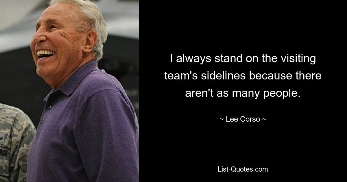 I always stand on the visiting team's sidelines because there aren't as many people. — © Lee Corso