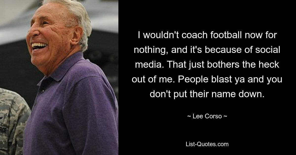 I wouldn't coach football now for nothing, and it's because of social media. That just bothers the heck out of me. People blast ya and you don't put their name down. — © Lee Corso