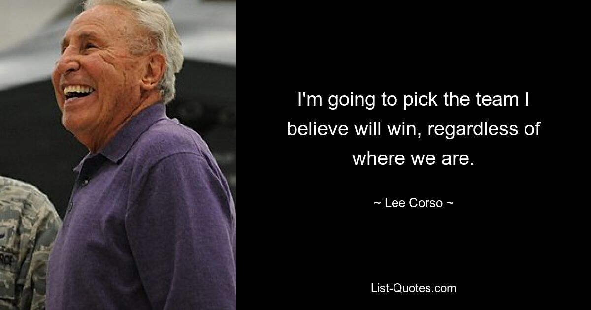 I'm going to pick the team I believe will win, regardless of where we are. — © Lee Corso