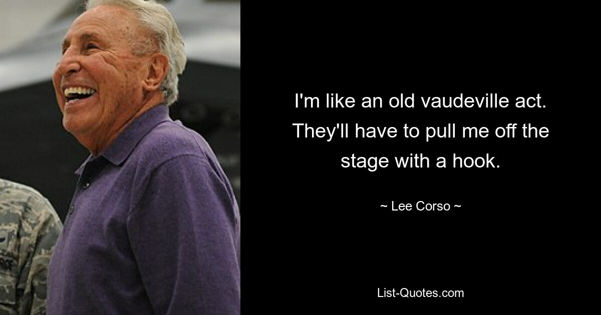 I'm like an old vaudeville act. They'll have to pull me off the stage with a hook. — © Lee Corso