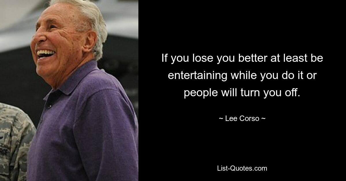 If you lose you better at least be entertaining while you do it or people will turn you off. — © Lee Corso