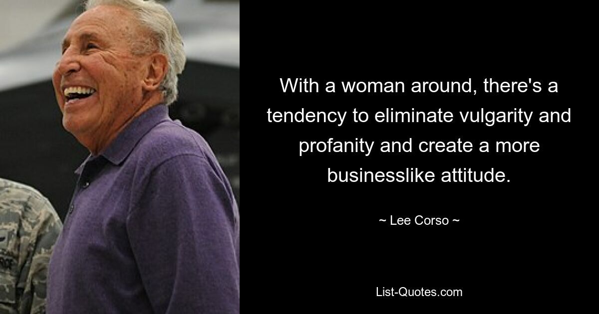 With a woman around, there's a tendency to eliminate vulgarity and profanity and create a more businesslike attitude. — © Lee Corso