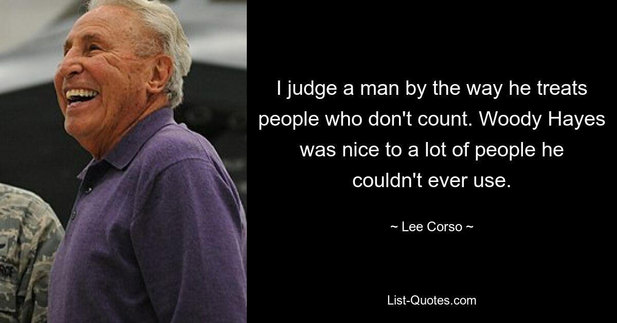 I judge a man by the way he treats people who don't count. Woody Hayes was nice to a lot of people he couldn't ever use. — © Lee Corso