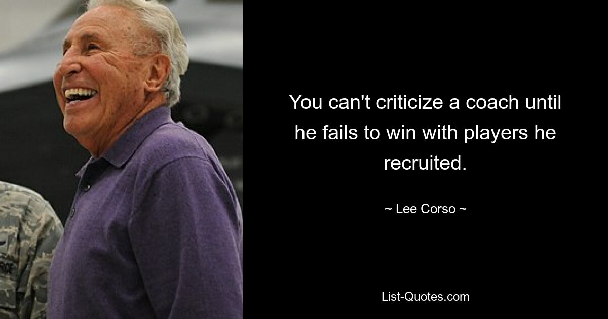 You can't criticize a coach until he fails to win with players he recruited. — © Lee Corso