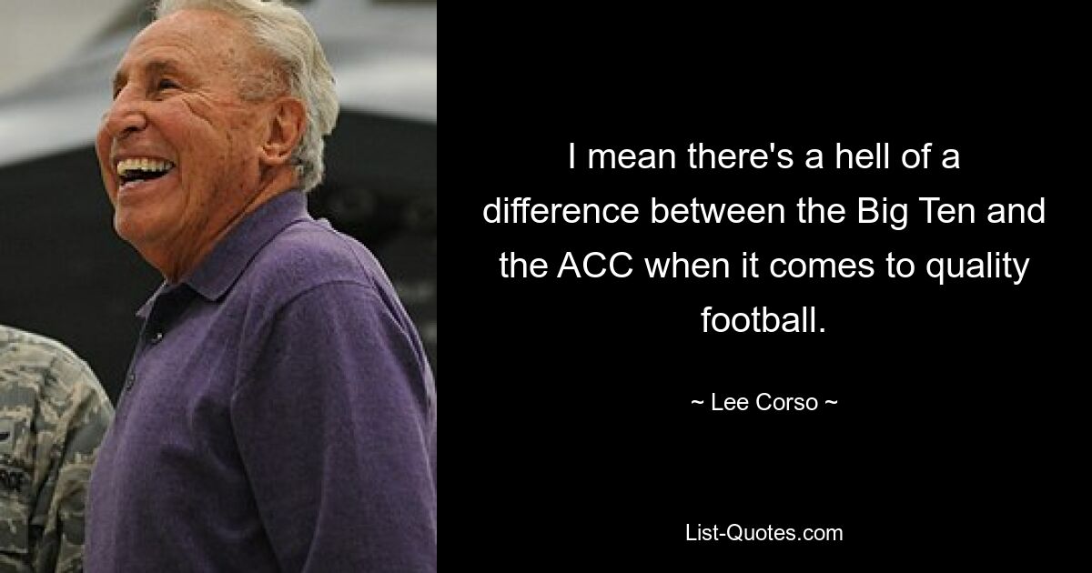 I mean there's a hell of a difference between the Big Ten and the ACC when it comes to quality football. — © Lee Corso