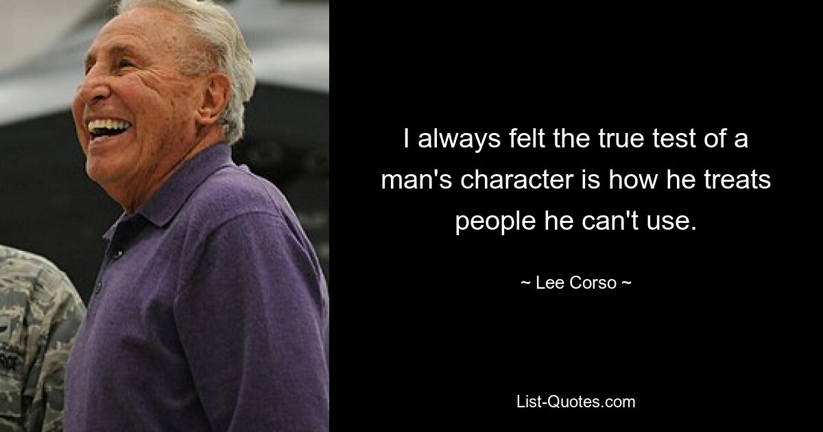 I always felt the true test of a man's character is how he treats people he can't use. — © Lee Corso